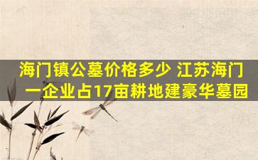 海门镇公墓价格多少 江苏海门一企业占17亩耕地建豪华墓园